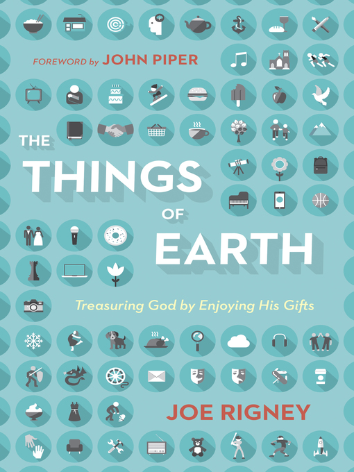Title details for The Things of Earth: Treasuring God by Enjoying His Gifts by Joe Rigney - Available